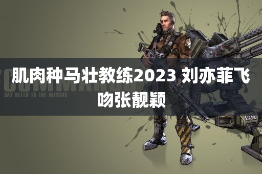 肌肉种马壮教练2023 刘亦菲飞吻张靓颖