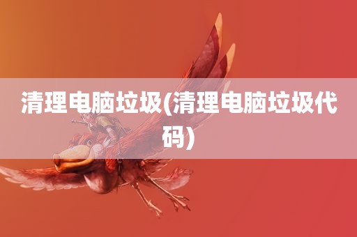 清理电脑垃圾(清理电脑垃圾代码)