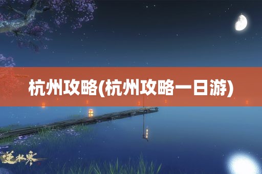 杭州攻略(杭州攻略一日游)