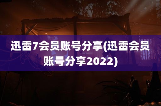 迅雷7会员账号分享(迅雷会员账号分享2022)