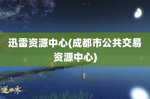 迅雷资源中心(成都市公共交易资源中心)