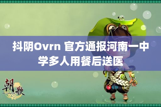 抖阴Ovrn 官方通报河南一中学多人用餐后送医