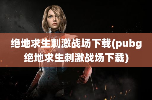 绝地求生刺激战场下载(pubg绝地求生刺激战场下载)