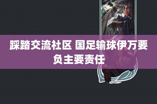 踩踏交流社区 国足输球伊万要负主要责任