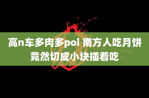 高n车多肉多poi 南方人吃月饼竟然切成小块插着吃