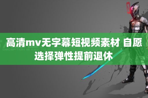 高清mv无字幕短视频素材 自愿选择弹性提前退休