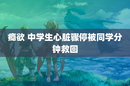 瘾欲 中学生心脏骤停被同学分钟救回