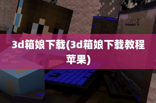 3d箱娘下载(3d箱娘下载教程苹果)