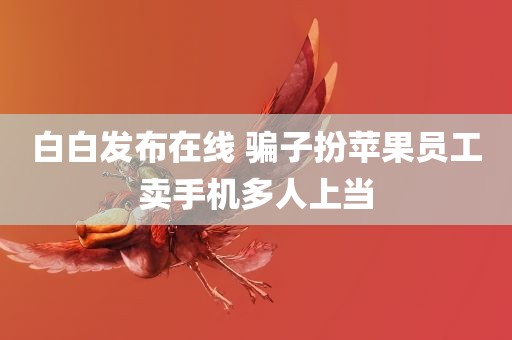 白白发布在线 骗子扮苹果员工卖手机多人上当