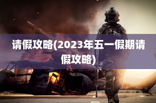 请假攻略(2023年五一假期请假攻略)