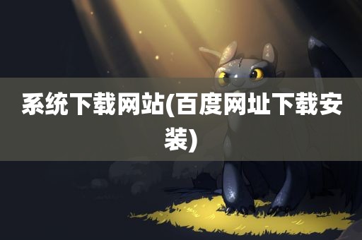 系统下载网站(百度网址下载安装)