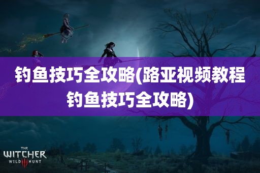 钓鱼技巧全攻略(路亚视频教程钓鱼技巧全攻略)