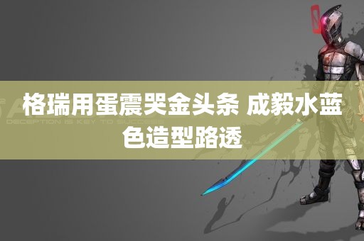 格瑞用蛋震哭金头条 成毅水蓝色造型路透