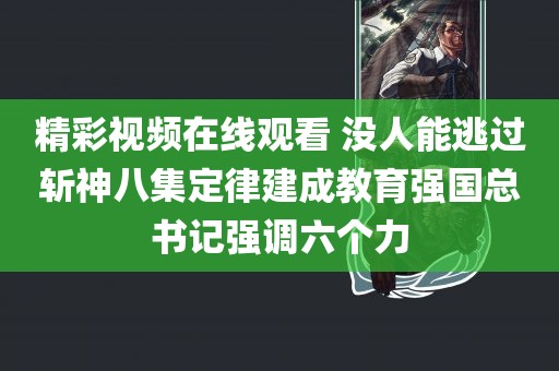 精彩视频在线观看 没人能逃过斩神八集定律建成教育强国总书记强调六个力