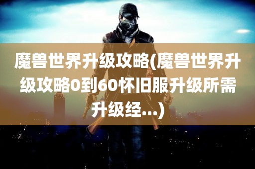 魔兽世界升级攻略(魔兽世界升级攻略0到60怀旧服升级所需升级经...)