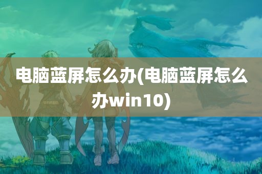 电脑蓝屏怎么办(电脑蓝屏怎么办win10)