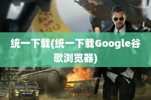 统一下载(统一下载Google谷歌浏览器)