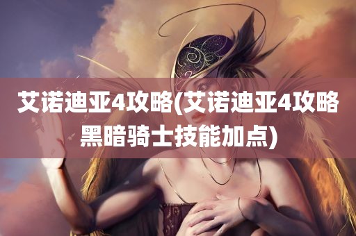 艾诺迪亚4攻略(艾诺迪亚4攻略黑暗骑士技能加点)