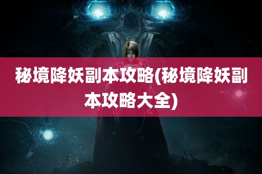 秘境降妖副本攻略(秘境降妖副本攻略大全)