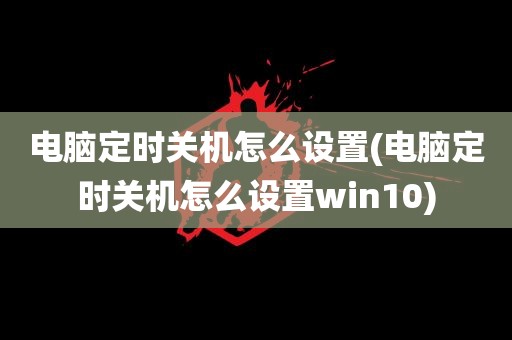 电脑定时关机怎么设置(电脑定时关机怎么设置win10)