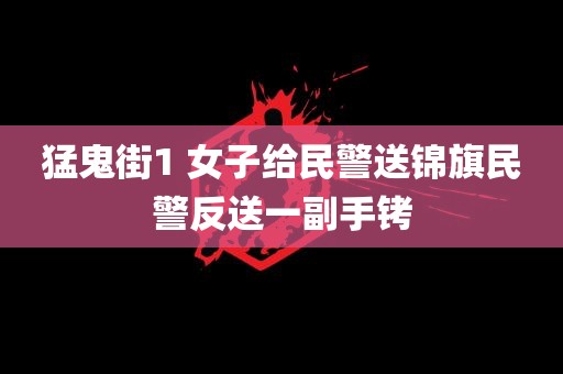 猛鬼街1 女子给民警送锦旗民警反送一副手铐