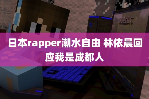 日本rapper潮水自由 林依晨回应我是成都人