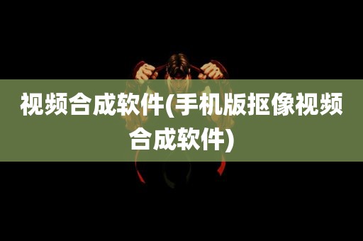 视频合成软件(手机版抠像视频合成软件)