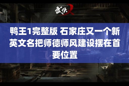 鸭王1完整版 石家庄又一个新英文名把师德师风建设摆在首要位置