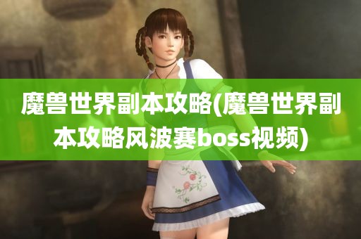 魔兽世界副本攻略(魔兽世界副本攻略风波赛boss视频)