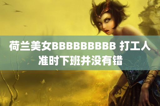 荷兰美女BBBBBBBBB 打工人准时下班并没有错