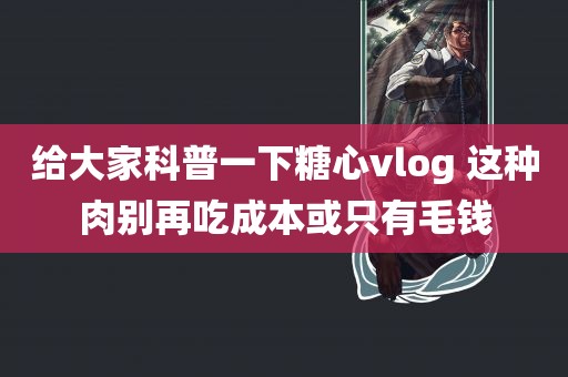 给大家科普一下糖心vlog 这种肉别再吃成本或只有毛钱