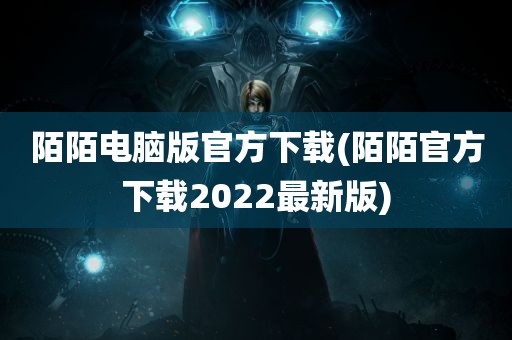 陌陌电脑版官方下载(陌陌官方下载2022最新版)