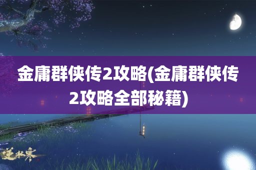 金庸群侠传2攻略(金庸群侠传2攻略全部秘籍)