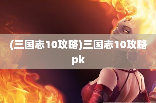 (三国志10攻略)三国志10攻略pk