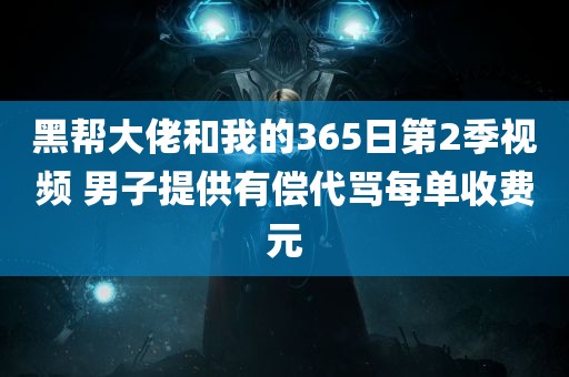 黑帮大佬和我的365日第2季视频 男子提供有偿代骂每单收费元