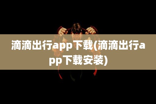 滴滴出行app下载(滴滴出行app下载安装)