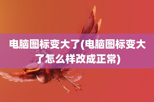 电脑图标变大了(电脑图标变大了怎么样改成正常)