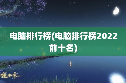 电脑排行榜(电脑排行榜2022前十名)