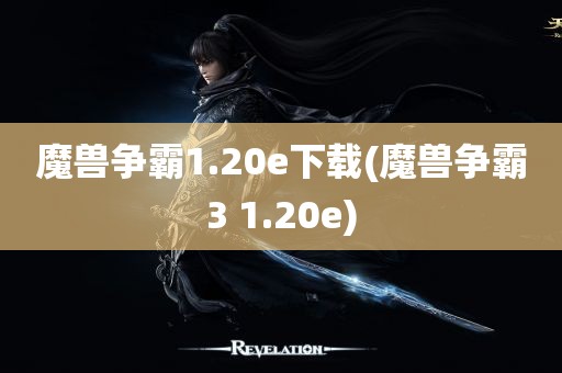 魔兽争霸1.20e下载(魔兽争霸3 1.20e)