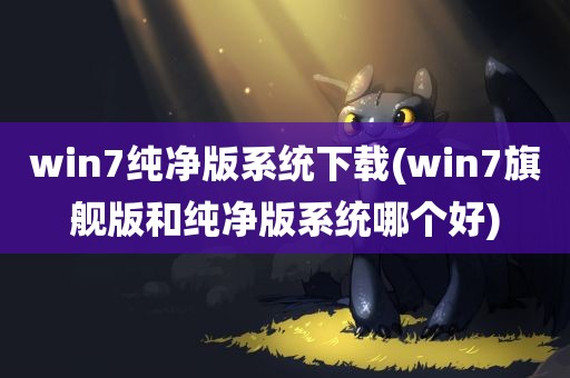 win7纯净版系统下载(win7旗舰版和纯净版系统哪个好)