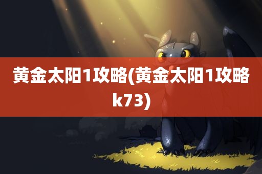 黄金太阳1攻略(黄金太阳1攻略k73)