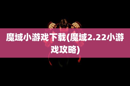 魔域小游戏下载(魔域2.22小游戏攻略)