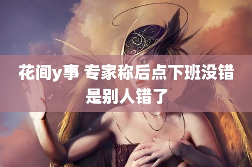 花间y事 专家称后点下班没错是别人错了