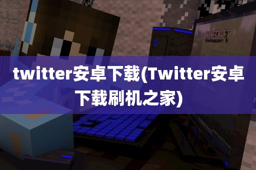 twitter安卓下载(Twitter安卓下载刷机之家)