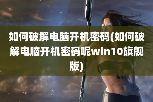 如何破解电脑开机密码(如何破解电脑开机密码呢win10旗舰版)