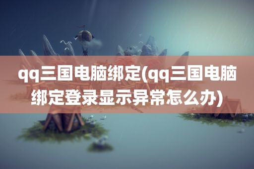 qq三国电脑绑定(qq三国电脑绑定登录显示异常怎么办)