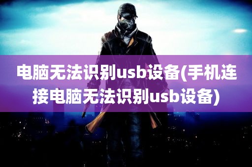 电脑无法识别usb设备(手机连接电脑无法识别usb设备)