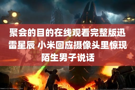 聚会的目的在线观看完整版迅雷星辰 小米回应摄像头里惊现陌生男子说话