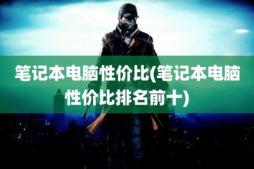 笔记本电脑性价比(笔记本电脑性价比排名前十)