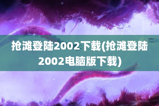 抢滩登陆2002下载(抢滩登陆2002电脑版下载)